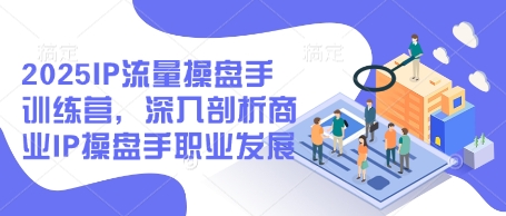 2025IP流量操盘手训练营，深入剖析商业IP操盘手职业发展(更新)-快赚