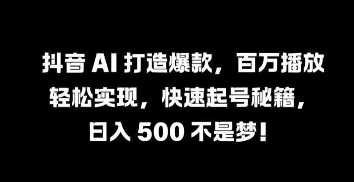 抖音 AI 打造爆款，百万播放轻松实现，快速起号秘籍【揭秘】-快赚