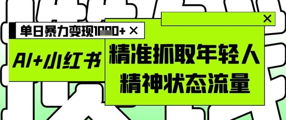 AI+小红书图文，精准抓取年轻人精神状态流量，单日暴力变现多张-快赚