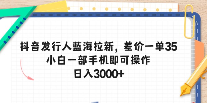 抖音发行人蓝海拉新，差价一单35，小白一部手机即可操作，日入3000+-快赚