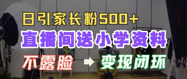 直播间送小学资料，每天引流家长粉500+，变现闭环模式【揭秘】-快赚