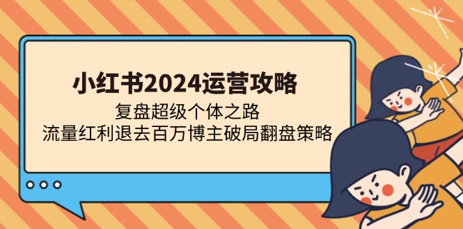 小红书2024运营攻略：复盘超级个体之路 流量红利退去百万博主破局翻盘-快赚