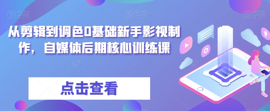从剪辑到调色0基础新手影视制作，自媒体后期核心训练课-快赚