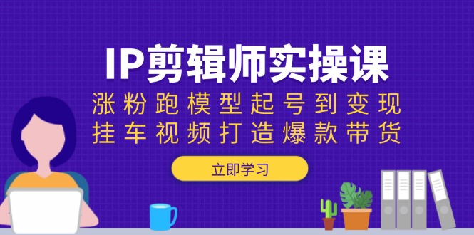 IP剪辑师实操课：涨粉跑模型起号到变现，挂车视频打造爆款带货-快赚