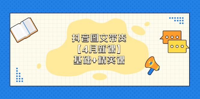 抖音图文带货【4月新课】基础+精英课：0基础小白必学 掌握各赛道带货技巧-快赚