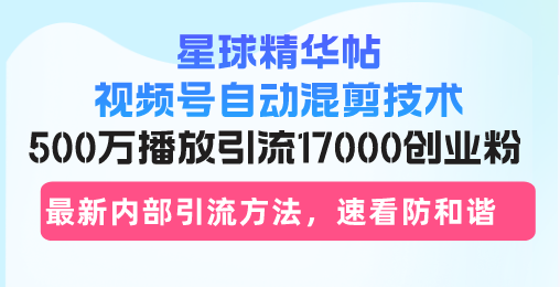 星球精华帖视频号自动混剪技术，500万播放引流17000创业粉，最新内部引…-快赚