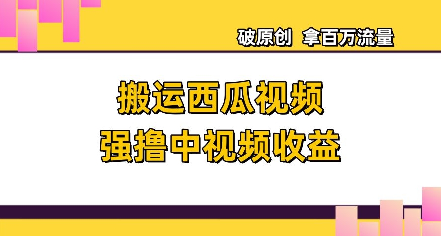搬运西瓜视频强撸中视频收益，日赚600+破原创，拿百万流量【揭秘】-快赚