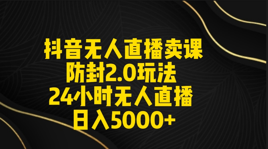 抖音无人直播卖课防封2.0玩法 打造日不落直播间 日入5000+附直播素材+音频-快赚