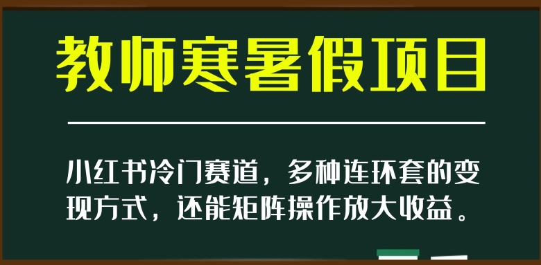 小红书冷门赛道，教师寒暑假项目，多种连环套的变现方式，还能矩阵操作放大收益【揭秘】-快赚