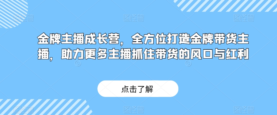 金牌主播成长营，全方位打造金牌带货主播，助力更多主播抓住带货的风口与红利-快赚
