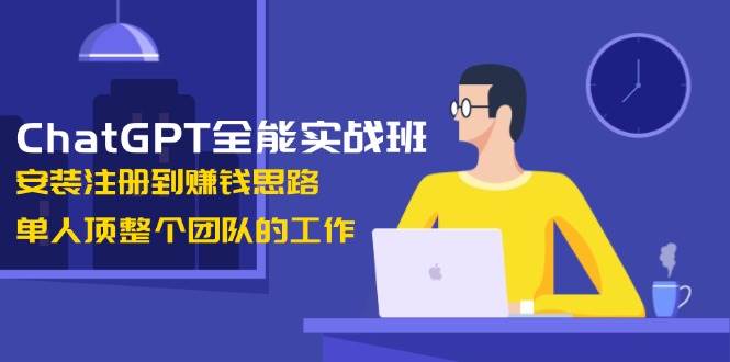 ChatGPT全能实战班，安装注册到赚钱思路，单人顶整个团队的工作-快赚