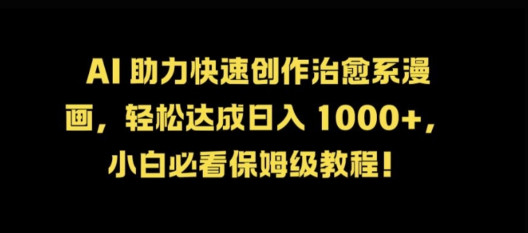 AI 助力快速创作治愈系漫画，轻松达成日入几张，小白必看保姆级教程!-快赚