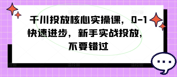 千川投放核心实操课，0-1快速进步，新手实战投放，不要错过-快赚