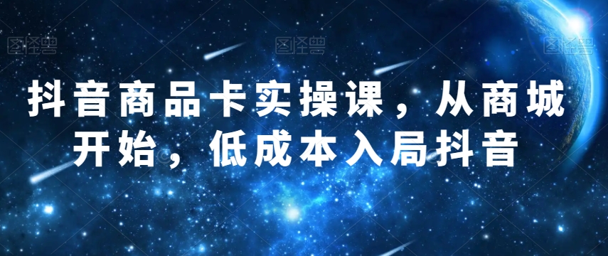 抖音商品卡实操课，从商城开始，低成本入局抖音-快赚