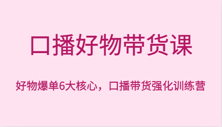 口播好物带货课，好物爆单6大核心，口播带货强化训练营-快赚