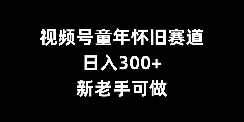 视频号童年怀旧赛道，日入300+，新老手可做【揭秘】-快赚