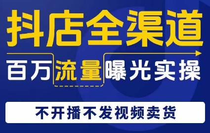 抖店全渠道百万流量曝光实操，不开播不发视频带货-快赚