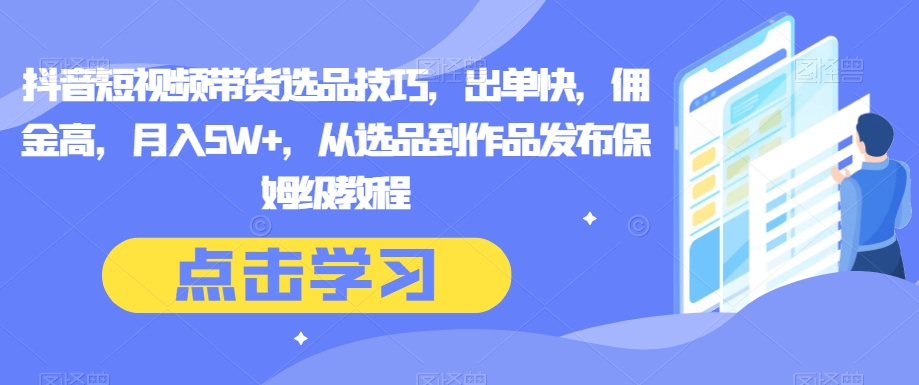 抖音短视频带货选品技巧，出单快，佣金高，月入5W+，从选品到作品发布保姆级教程-快赚