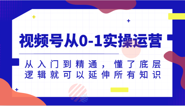 视频号从0-1实操运营，从入门到精通，懂了底层逻辑就可以延伸所有知识(更新2024.7)-快赚