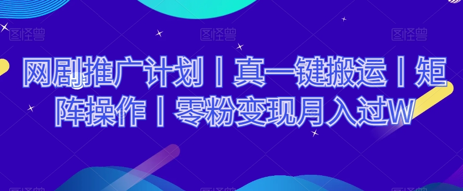 网剧推广计划丨真一键搬运丨矩阵操作丨零粉变现月入过W-快赚