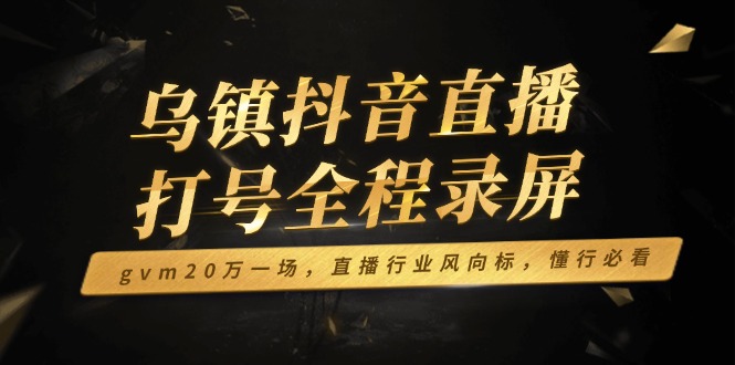 乌镇抖音直播打号全程录屏，gvm20万一场，直播行业风向标，懂行必看-快赚