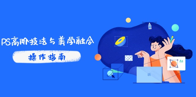 PS高阶技法与美学融合：商业光效/调色逻辑拆解，抖音IP运营+AI修图实战-快赚