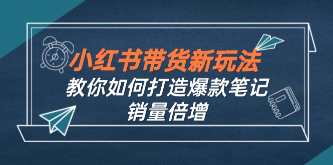 小红书带货新玩法【9月课程】教你如何打造爆款笔记，销量倍增(无水印-快赚