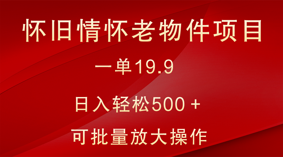 怀旧情怀老物件项目，一单19.9，日入轻松500＋，无操作难度，小白可轻松上手-快赚