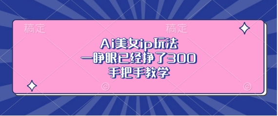 Ai美女ip玩法，一睁眼已经挣了3张，手把手教学【揭秘】-快赚