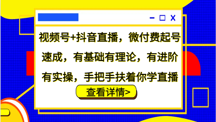 视频号+抖音直播，微付费起号速成，有基础有理论，有进阶有实操，手把手扶着你学直播-快赚