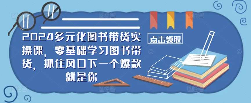 ​​2024多元化图书带货实操课，零基础学习图书带货，抓住风口下一个爆款就是你-快赚