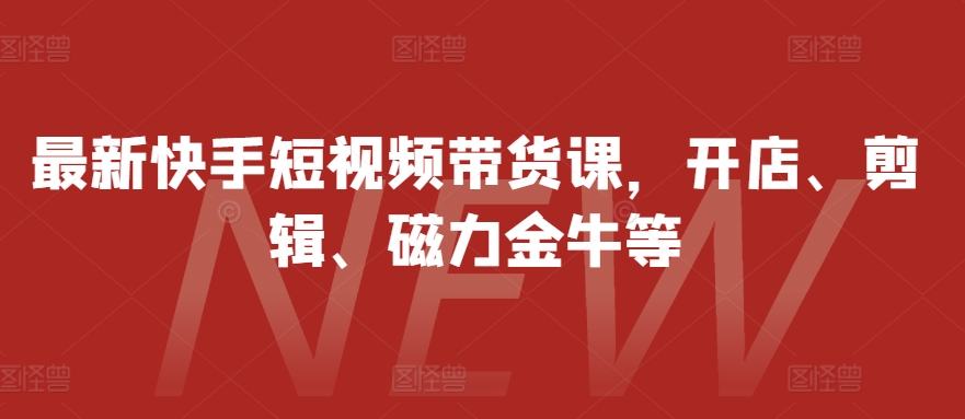 最新快手短视频带货课，开店、剪辑、磁力金牛等-快赚