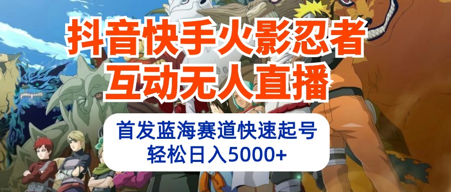 (10026期)抖音快手火影忍者互动无人直播 蓝海赛道快速起号 日入5000+教程+软件+素材-快赚