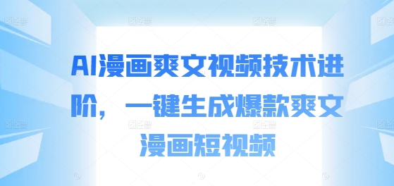 AI漫画爽文视频技术进阶，一键生成爆款爽文漫画短视频-快赚