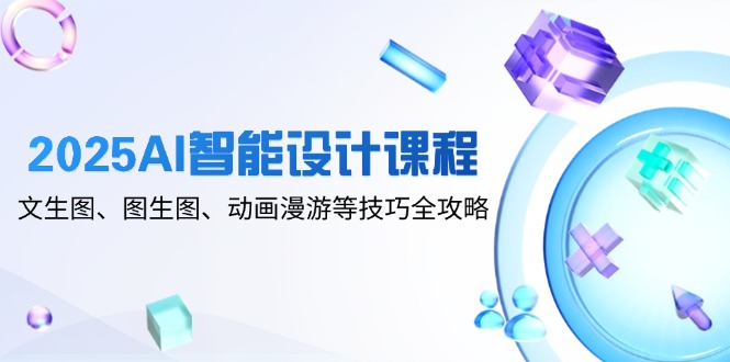 2025AI智能设计课程，文生图、图生图、动画漫游等技巧全攻略-快赚