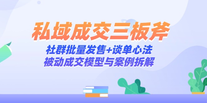 私域成交三板斧：社群批量发售+谈单心法，被动成交模型与案例拆解-快赚