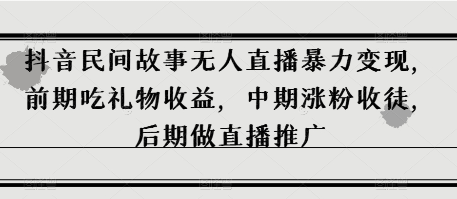 抖音民间故事无人直播暴力变现，前期吃礼物收益，中期涨粉收徒，后期做直播推广【揭秘】-快赚