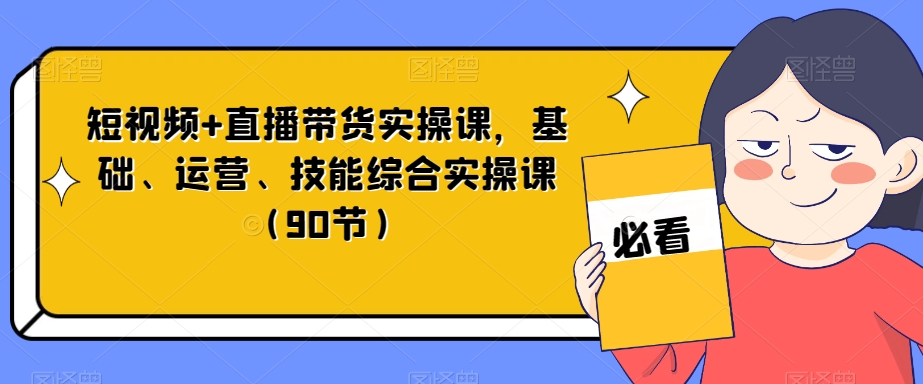 短视频+直播带货实操课，基础、运营、技能综合实操课（90节）-快赚