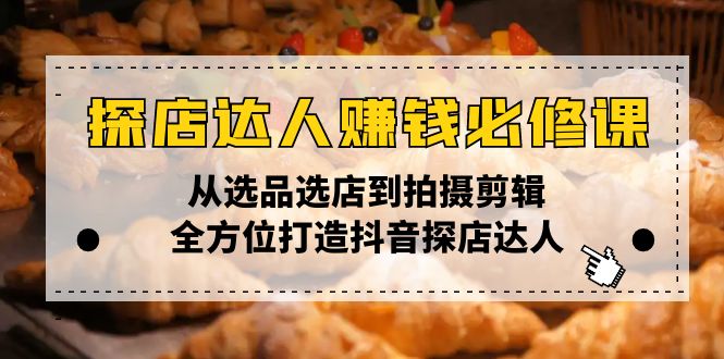 探店达人赚钱必修课，从选品选店到拍摄剪辑，全方位打造抖音探店达人-快赚