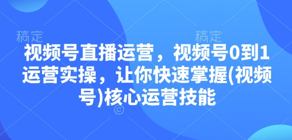 视频号直播运营，视频号0到1运营实操，让你快速掌握(视频号)核心运营技能-快赚
