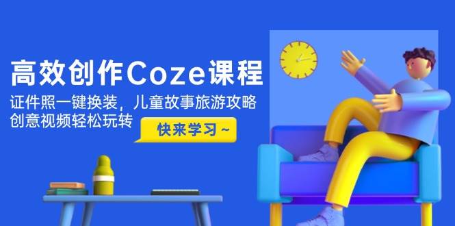高效创作Coze课程，证件照一键换装，儿童故事旅游攻略，创意视频轻松玩转-快赚