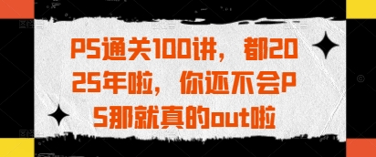 PS通关100讲，都2025年啦，你还不会PS那就真的out啦-快赚