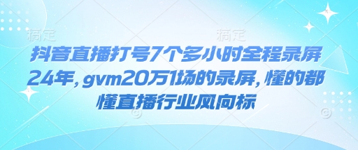 抖音直播打号7个多小时全程录屏24年，gvm20万1场的录屏，懂的都懂直播行业风向标-快赚
