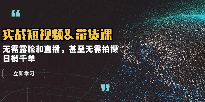 实战短视频&带货课，无需露脸和直播，甚至无需拍摄，日销千单-快赚
