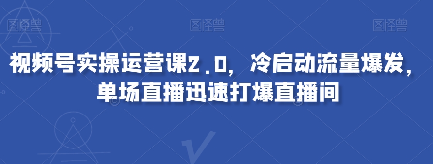 视频号实操运营课2.0，冷启动流量爆发，单场直播迅速打爆直播间-快赚