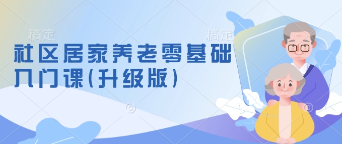 社区居家养老零基础入门课(升级版)了解新手做养老的可行模式，掌握养老项目的筹备方法-快赚