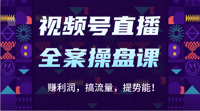视频号直播全案操盘课：赚利润，搞流量，提势能！(16节课)-快赚