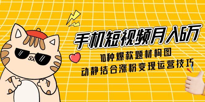 手机短视频月入6万，10种爆款题材构图，动静结合涨粉变现运营技巧-快赚