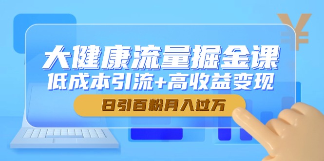 大健康流量掘金课，低成本引流+高收益变现，日引百粉月入过万-快赚