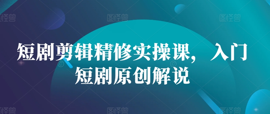 短剧剪辑精修实操课，入门短剧原创解说-快赚